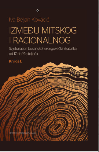 Između mitskog i racionalnog. Knjiga I. : svjetonazori bosanskohercegovačkih katolika od 17. do 19. stoljeća / Iva Beljan Kovačić